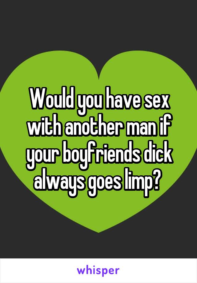 Would you have sex with another man if your boyfriends dick always goes limp? 