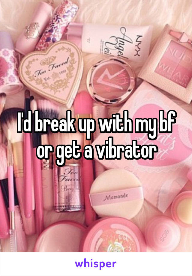 I'd break up with my bf or get a vibrator