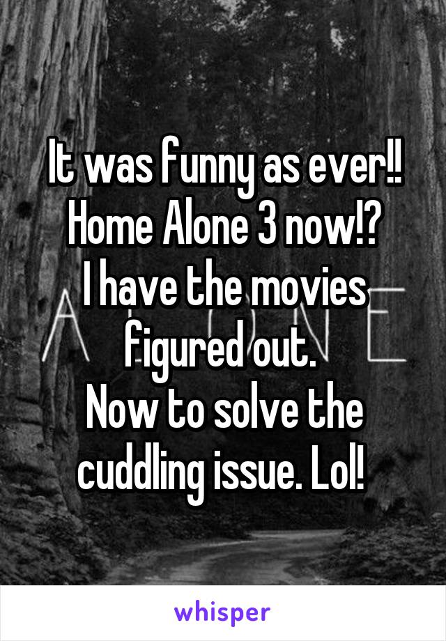 It was funny as ever!!
Home Alone 3 now!?
I have the movies figured out. 
Now to solve the cuddling issue. Lol! 