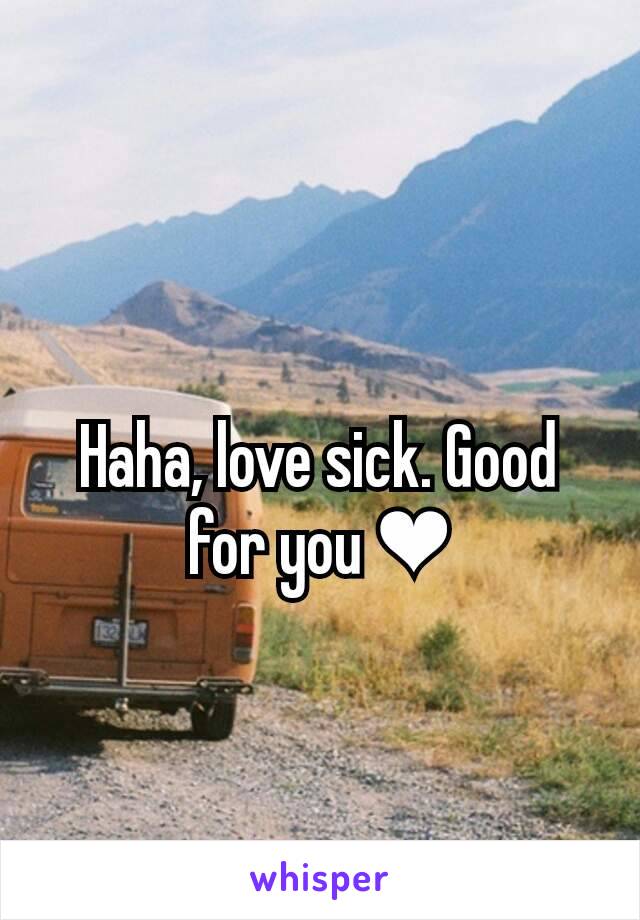 Haha, love sick. Good for you ❤