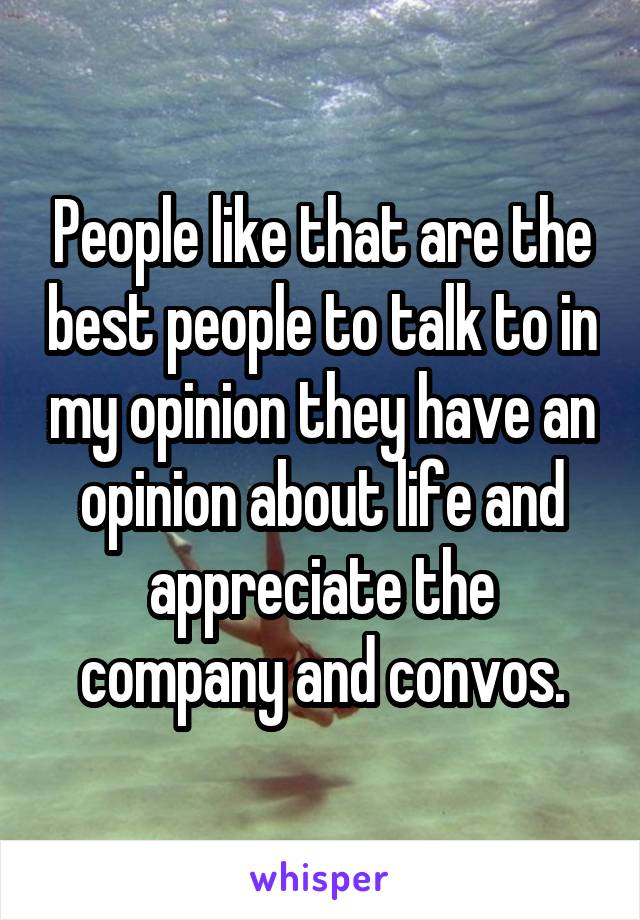 People like that are the best people to talk to in my opinion they have an opinion about life and appreciate the company and convos.