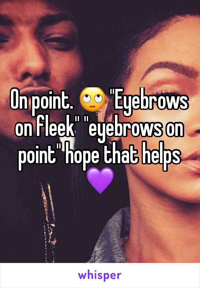 On point. 🙄 "Eyebrows on fleek" "eyebrows on point" hope that helps 💜