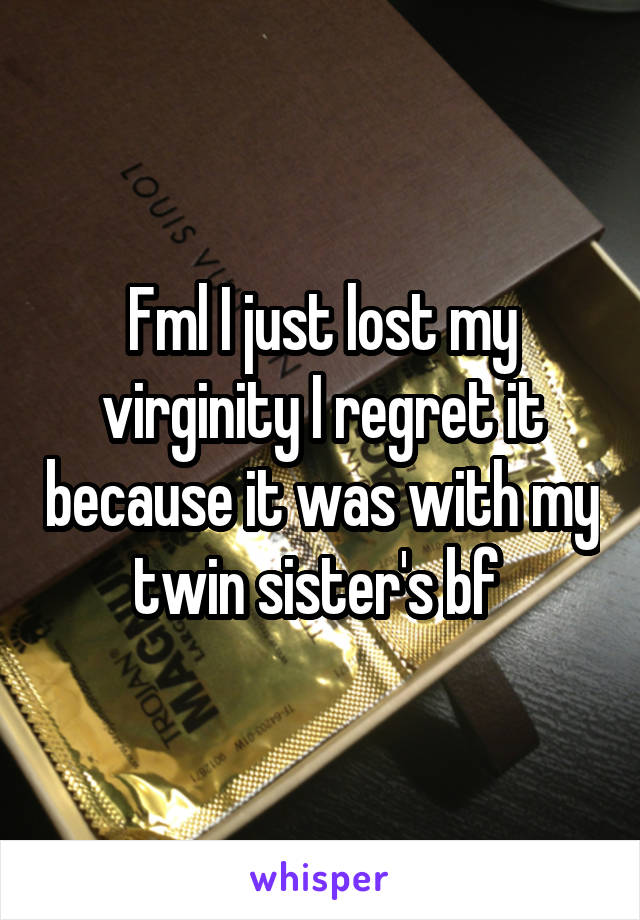 Fml I just lost my virginity I regret it because it was with my twin sister's bf 