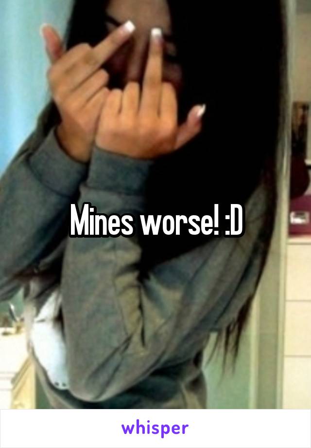 Mines worse! :D