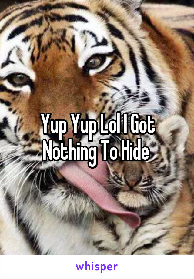 Yup Yup Lol I Got Nothing To Hide 