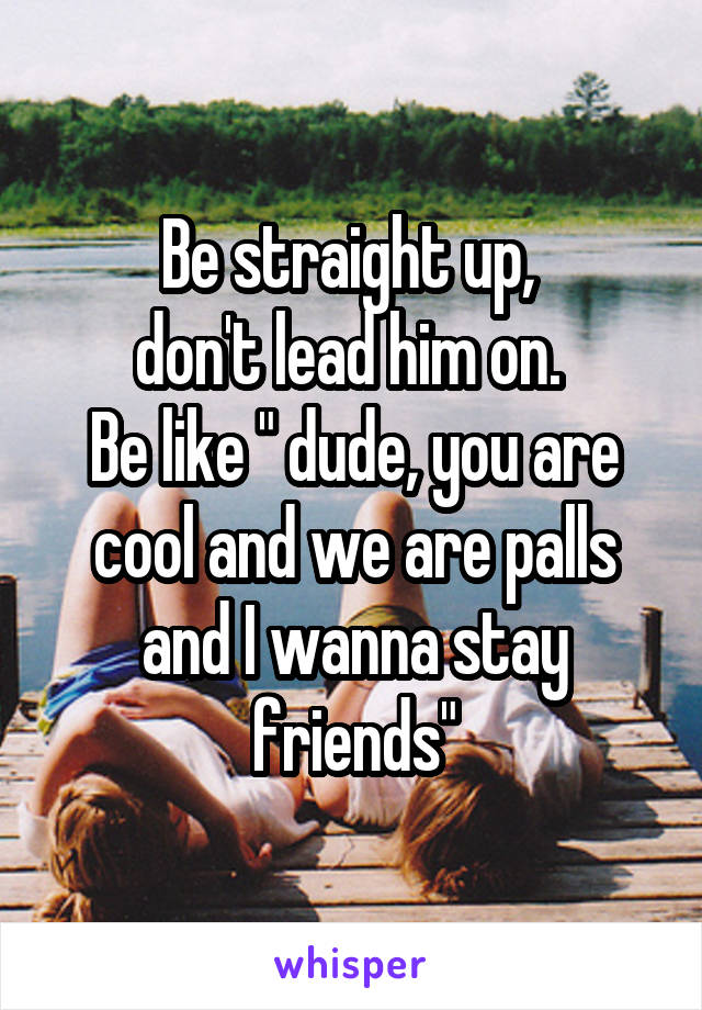 Be straight up, 
don't lead him on. 
Be like " dude, you are cool and we are palls and I wanna stay friends"