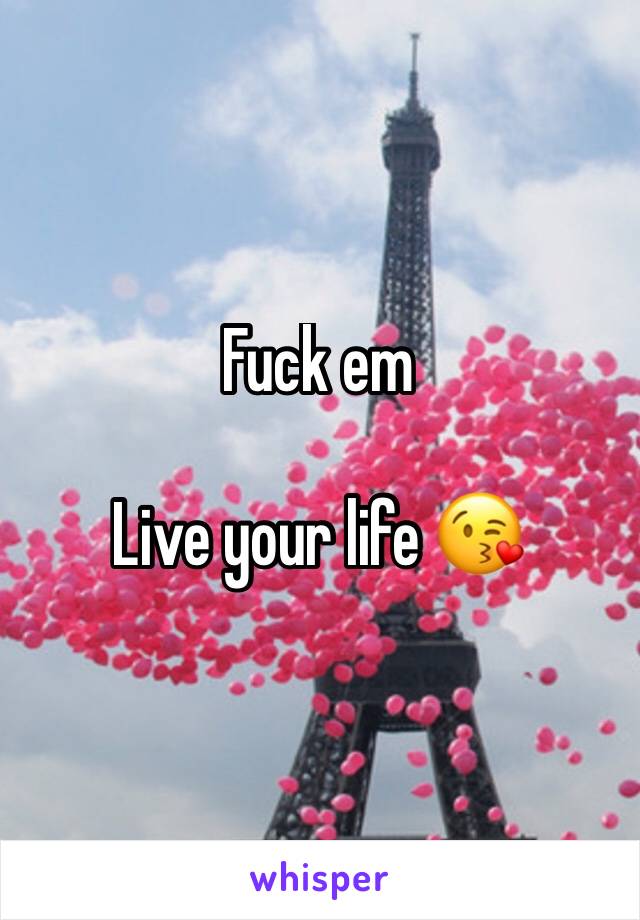 Fuck em

Live your life 😘