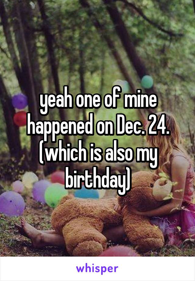 yeah one of mine happened on Dec. 24. (which is also my birthday)