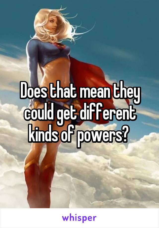 Does that mean they could get different kinds of powers? 