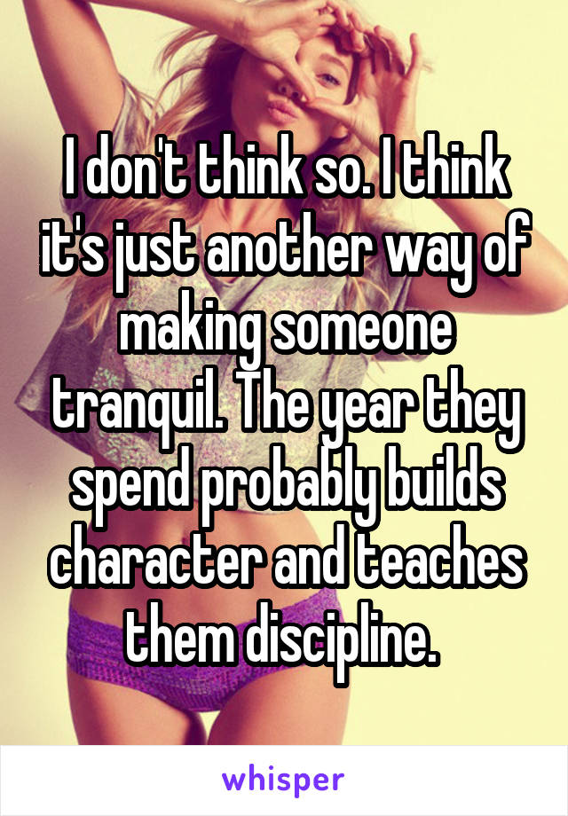 I don't think so. I think it's just another way of making someone tranquil. The year they spend probably builds character and teaches them discipline. 