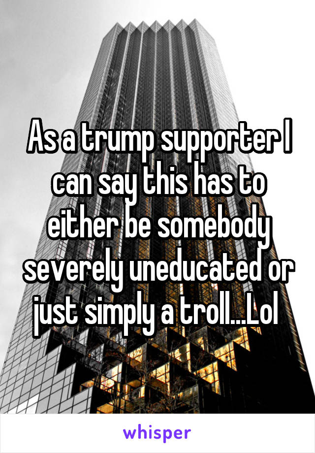 As a trump supporter I can say this has to either be somebody severely uneducated or just simply a troll...Lol 