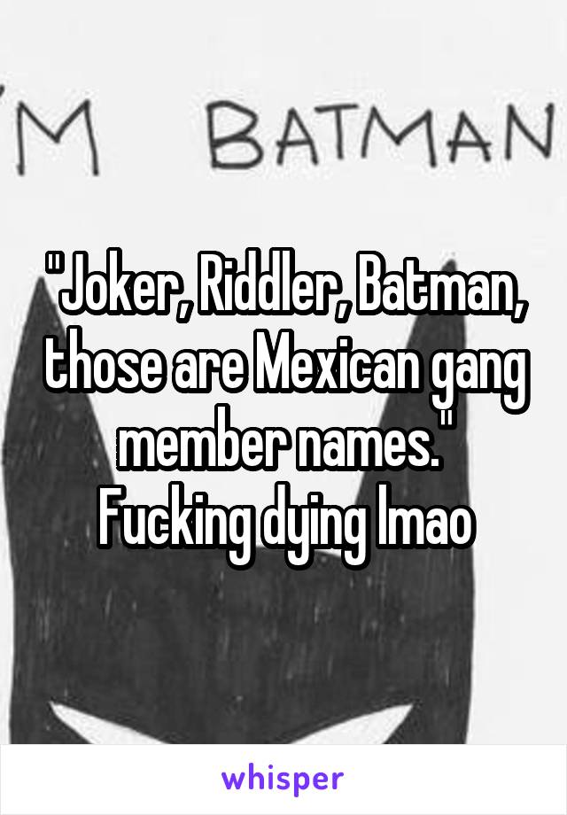 "Joker, Riddler, Batman, those are Mexican gang member names."
Fucking dying lmao
