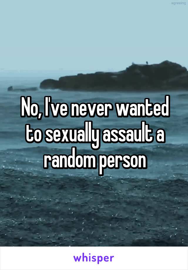 No, I've never wanted to sexually assault a random person