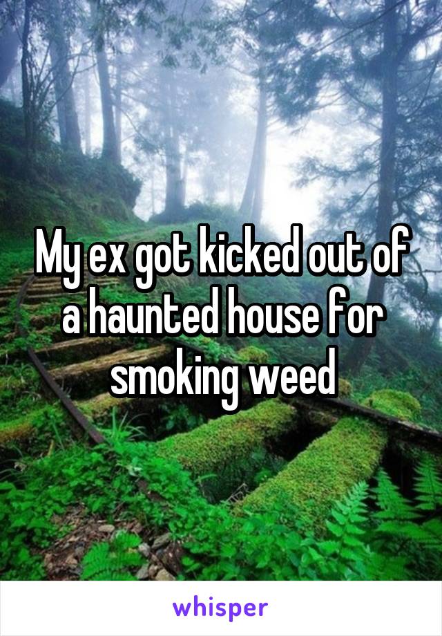 My ex got kicked out of a haunted house for smoking weed