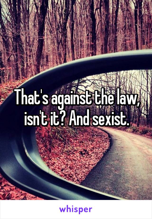 That's against the law, isn't it? And sexist.