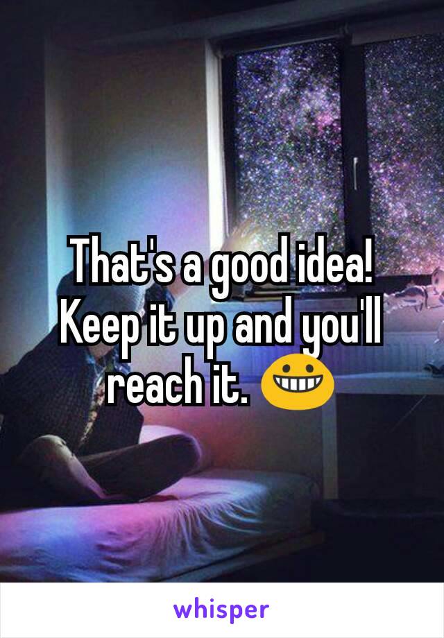 That's a good idea! Keep it up and you'll reach it. 😀