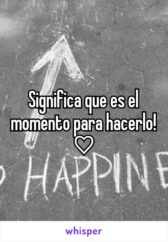 Significa que es el momento para hacerlo! ♡