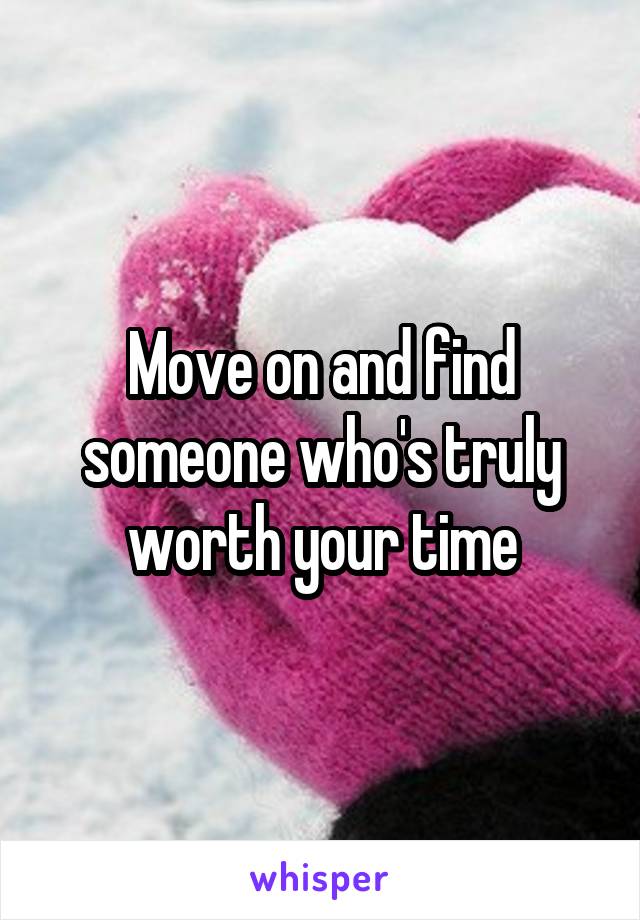 Move on and find someone who's truly worth your time