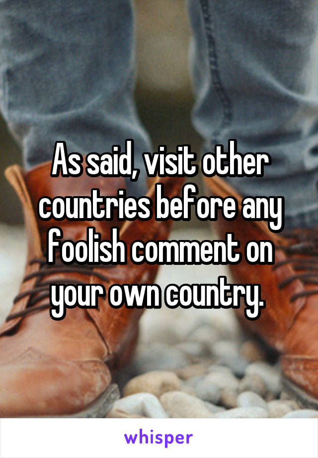 As said, visit other countries before any foolish comment on your own country. 
