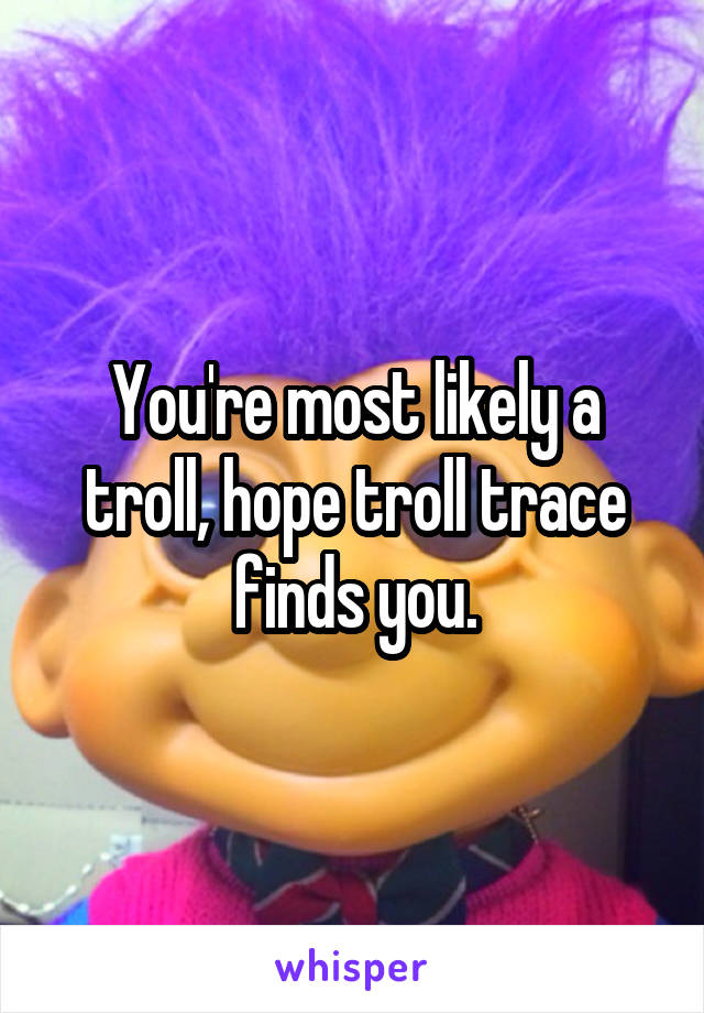You're most likely a troll, hope troll trace finds you.