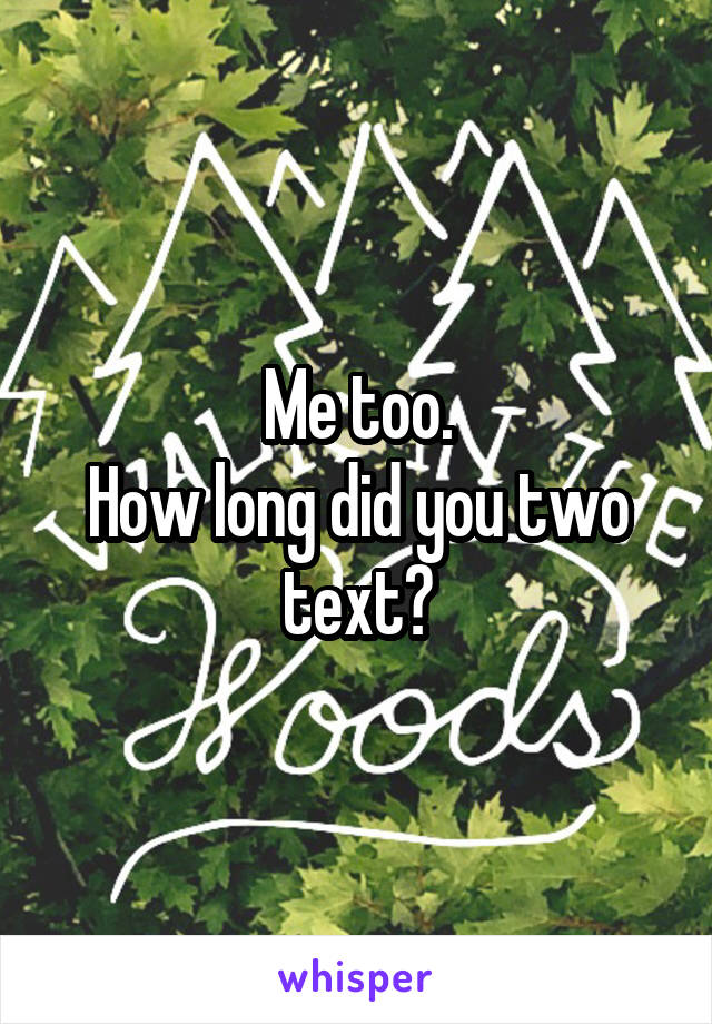 Me too.
How long did you two text?