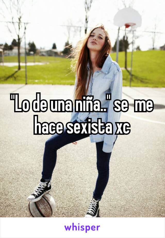 "Lo de una niña.." se  me hace sexista xc