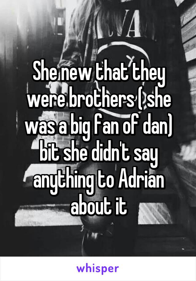 She new that they were brothers ( she was a big fan of dan) bit she didn't say anything to Adrian about it