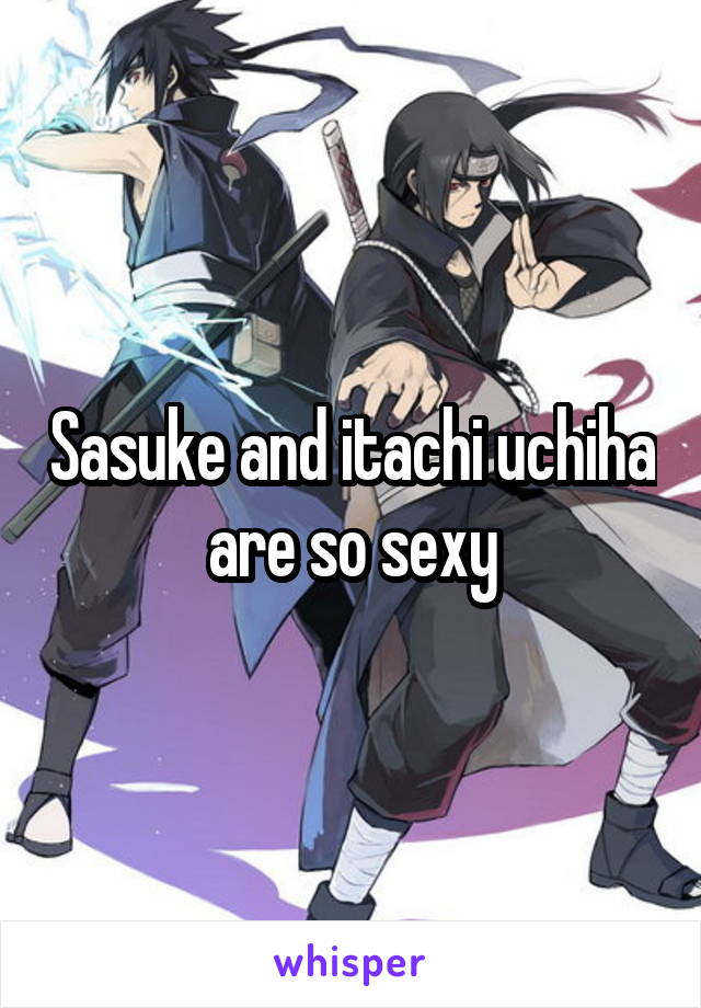 Sasuke and itachi uchiha are so sexy