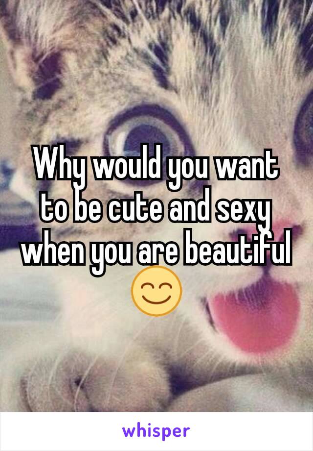 Why would you want to be cute and sexy when you are beautiful 😊