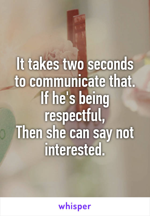 It takes two seconds to communicate that.
If he's being respectful,
Then she can say not interested.