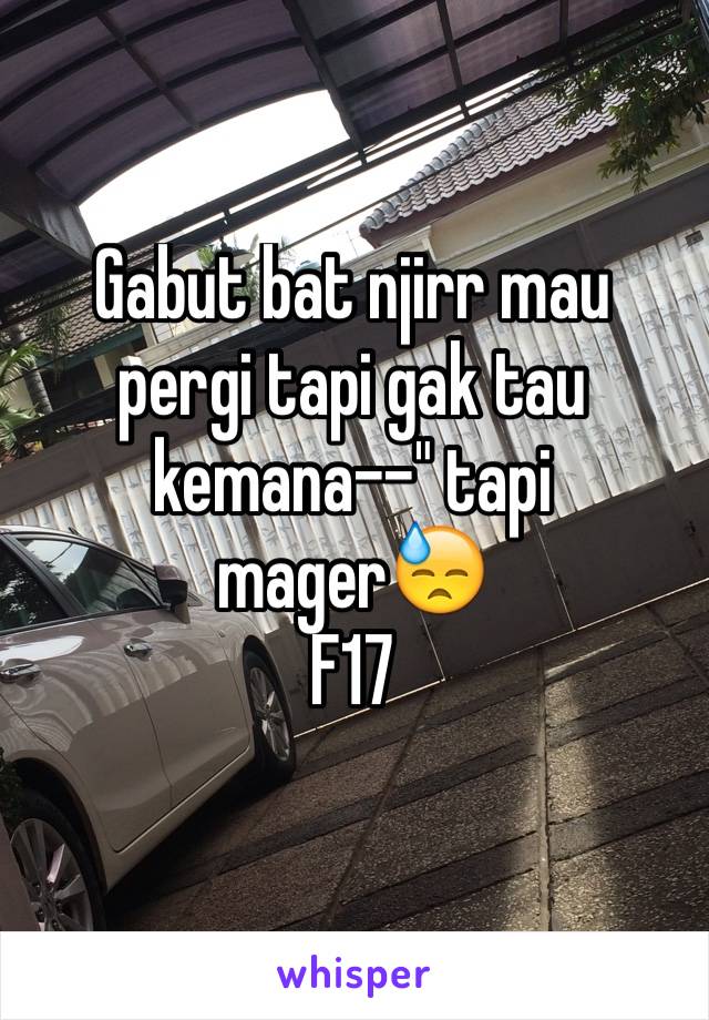 Gabut bat njirr mau pergi tapi gak tau kemana--" tapi mager😓
F17