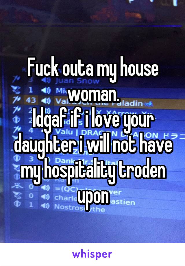 Fuck outa my house woman.
Idgaf if i love your daughter i will not have my hospitality troden upon