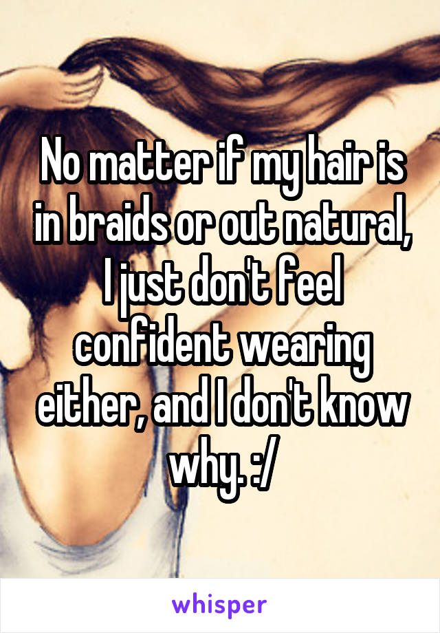 No matter if my hair is in braids or out natural, I just don't feel confident wearing either, and I don't know why. :/