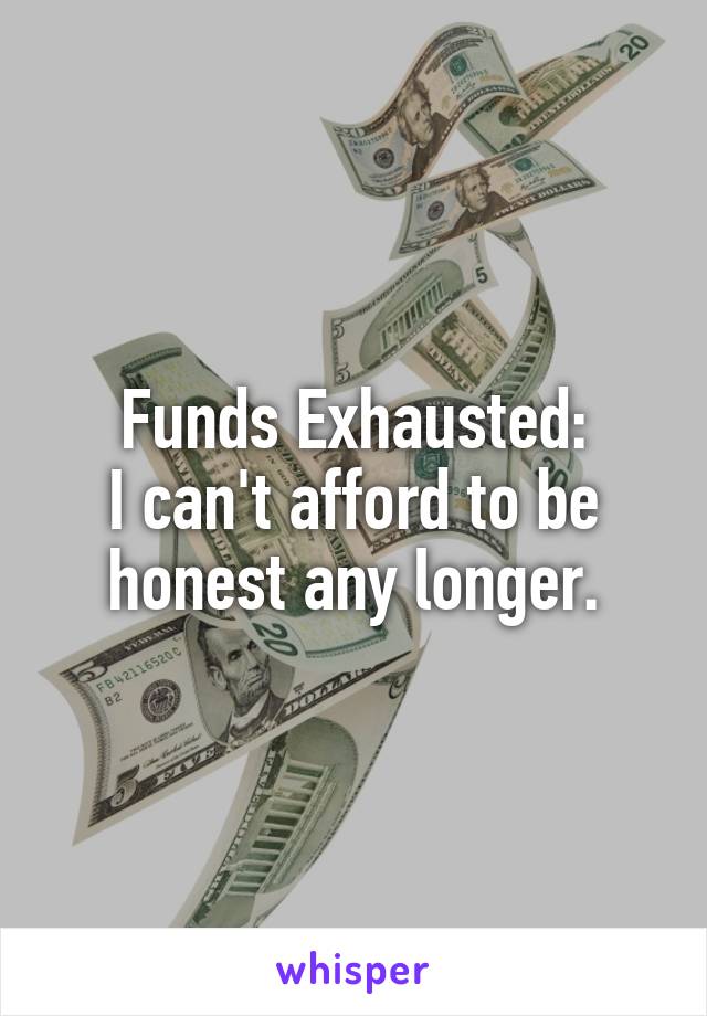 Funds Exhausted:
I can't afford to be honest any longer.