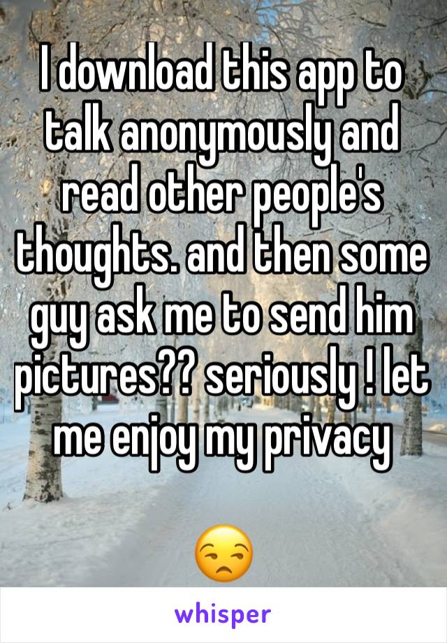 I download this app to talk anonymously and read other people's thoughts. and then some guy ask me to send him pictures?? seriously ! let me enjoy my privacy   

😒