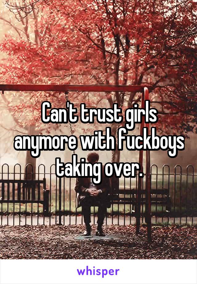 Can't trust girls anymore with fuckboys taking over.