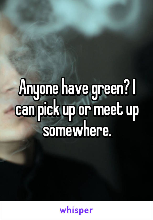 Anyone have green? I can pick up or meet up somewhere.