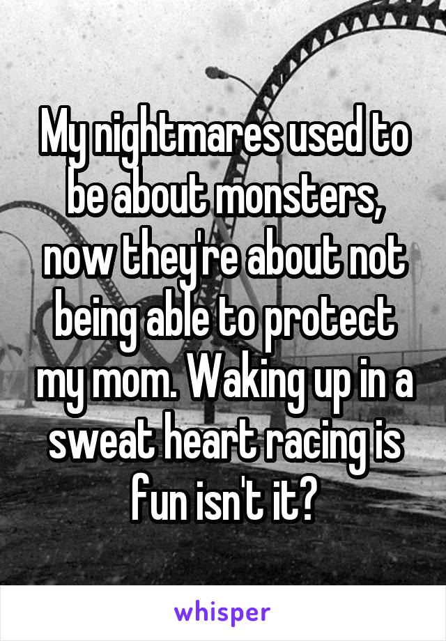 My nightmares used to be about monsters, now they're about not being able to protect my mom. Waking up in a sweat heart racing is fun isn't it?