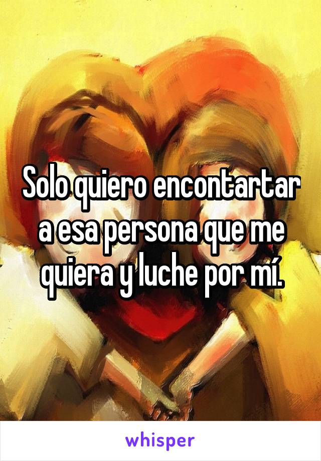 Solo quiero encontartar a esa persona que me quiera y luche por mí.