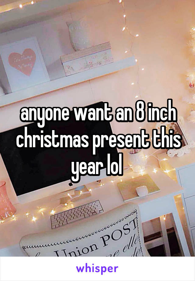 anyone want an 8 inch christmas present this year lol 