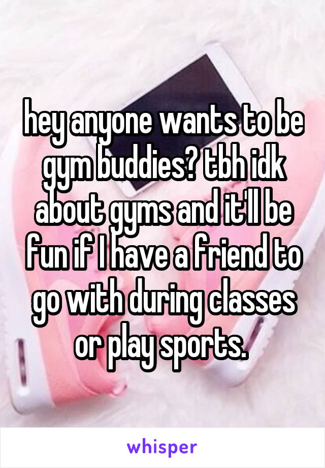 hey anyone wants to be gym buddies? tbh idk about gyms and it'll be fun if I have a friend to go with during classes or play sports. 