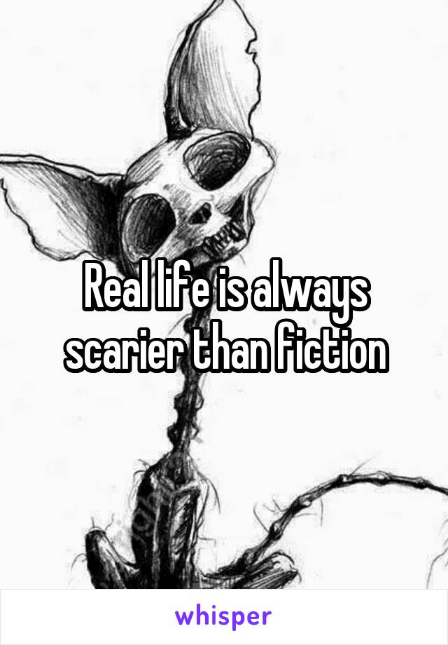 Real life is always scarier than fiction