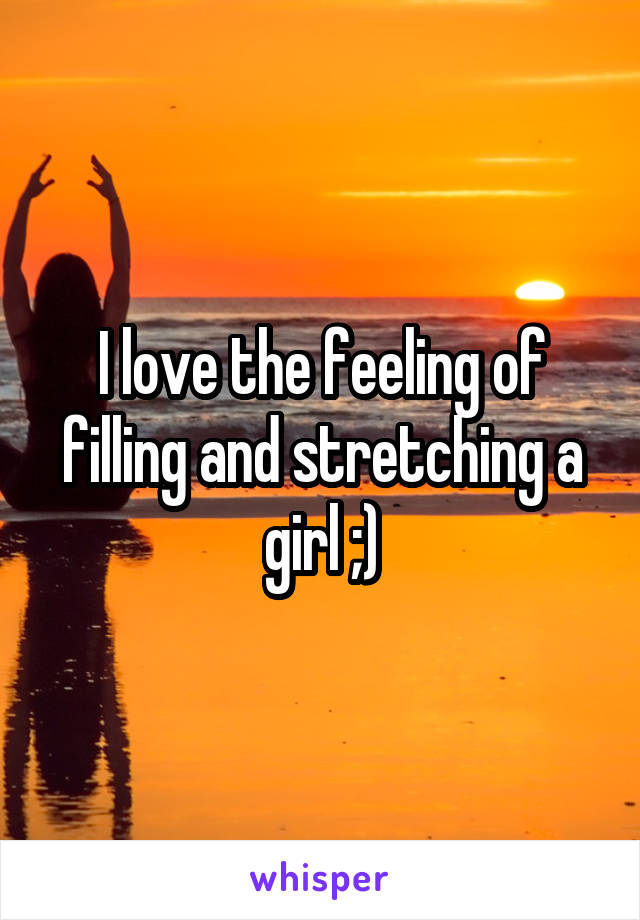 I love the feeling of filling and stretching a girl ;)