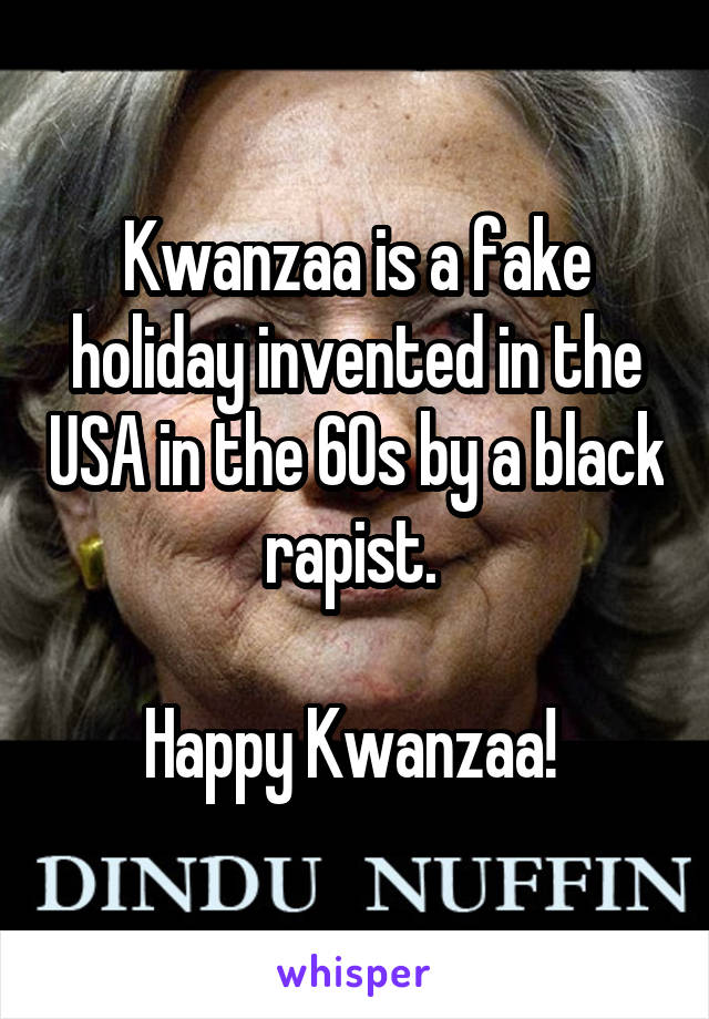 Kwanzaa is a fake holiday invented in the USA in the 60s by a black rapist. 

Happy Kwanzaa! 