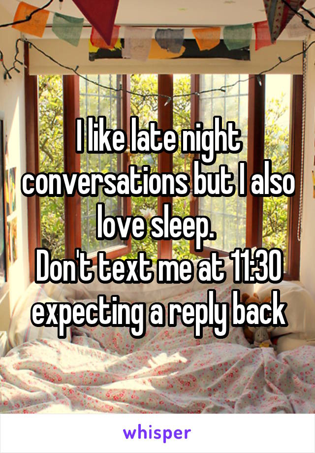 I like late night conversations but I also love sleep. 
Don't text me at 11:30 expecting a reply back