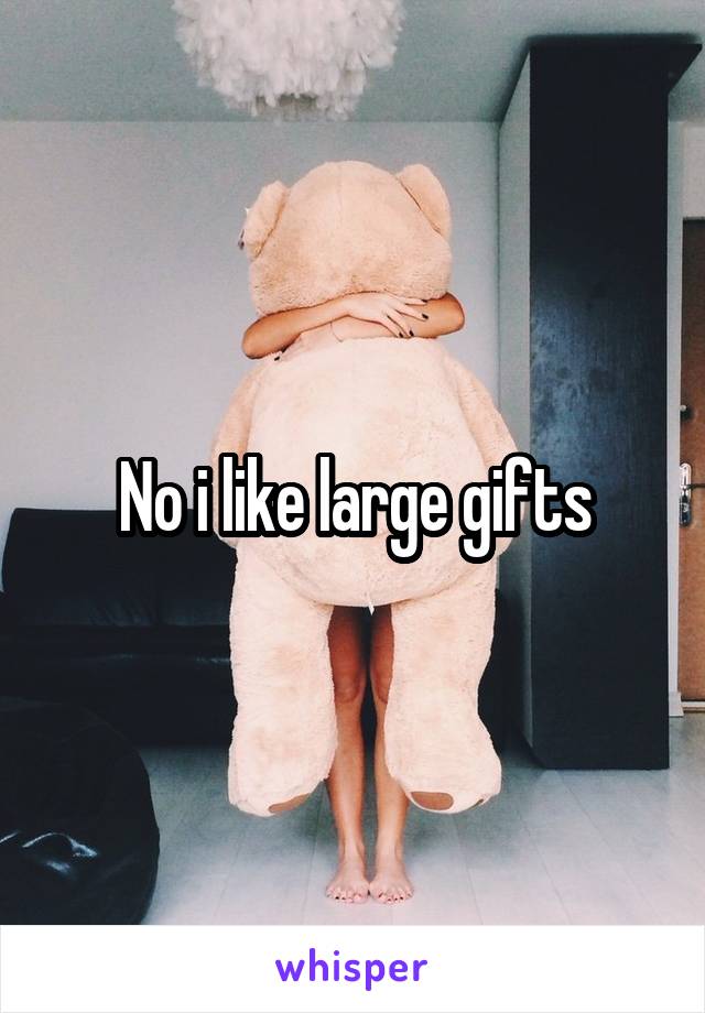 No i like large gifts