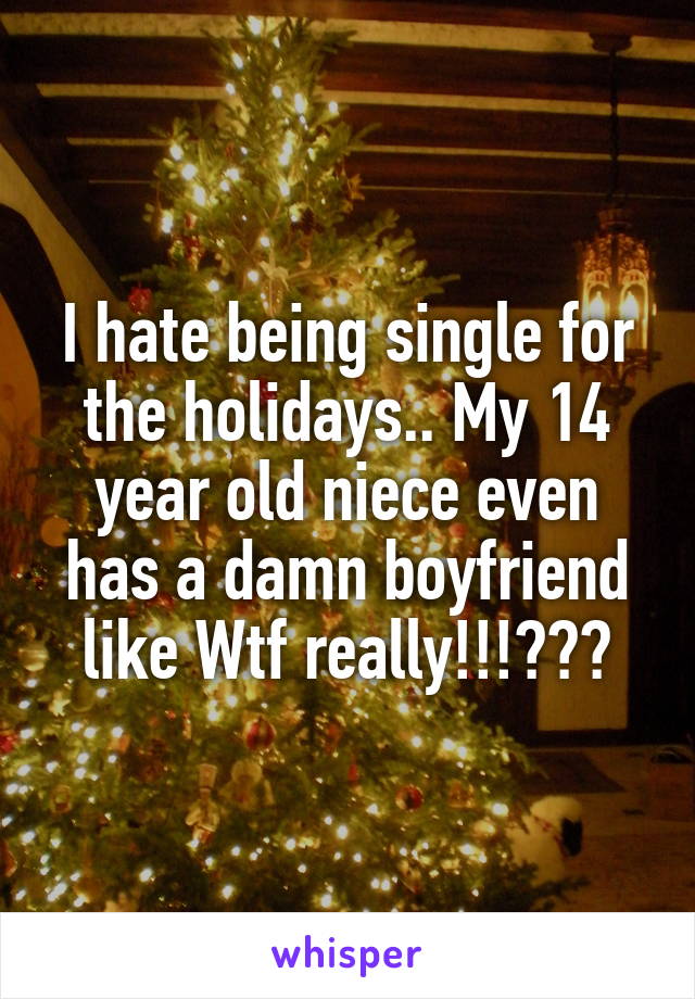 I hate being single for the holidays.. My 14 year old niece even has a damn boyfriend like Wtf really!!!???