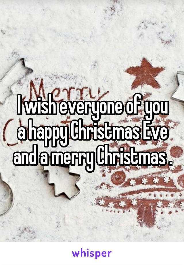 I wish everyone of you a happy Christmas Eve and a merry Christmas .