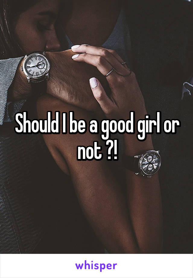 Should I be a good girl or not ?!