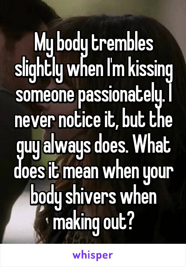 My body trembles slightly when I'm kissing someone passionately. I never notice it, but the guy always does. What does it mean when your body shivers when making out?